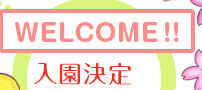 WELCOME!入園決定